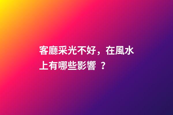 客廳采光不好，在風水上有哪些影響？